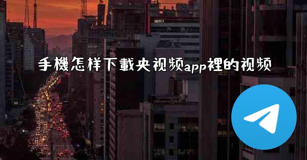 手機怎样下載央视频app裡的视频