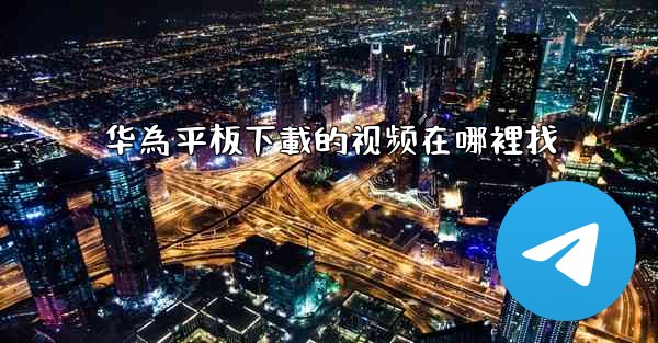 华為平板下載的视频在哪裡找