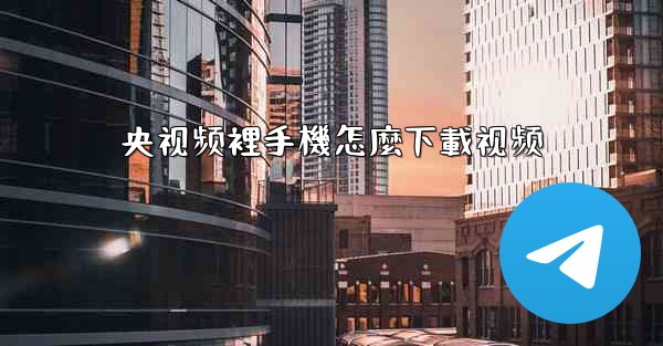 央视频裡手機怎麼下載视频