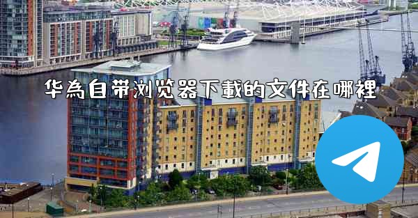 华為自带浏览器下載的文件在哪裡