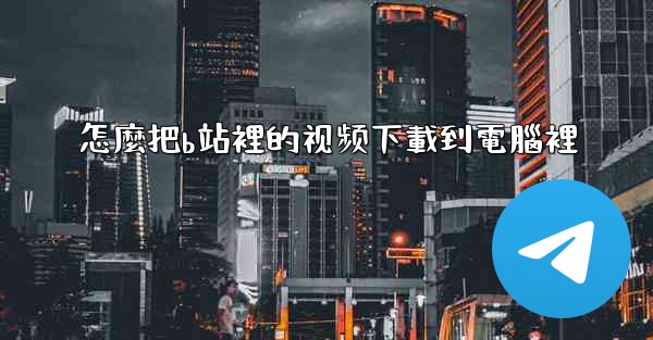 怎麼把b站裡的视频下載到電腦裡