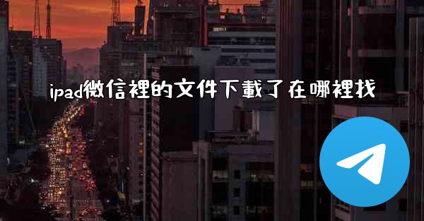 ipad微信裡的文件下載了在哪裡找