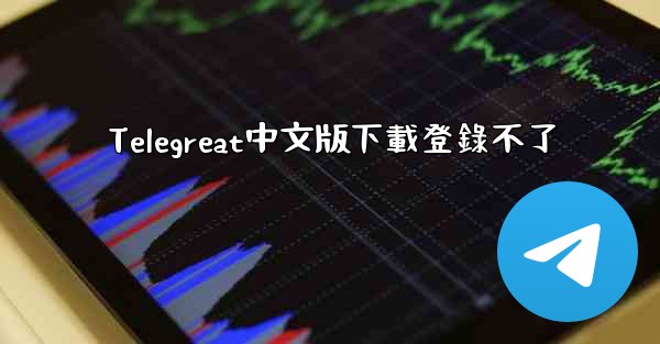 Telegreat中文版下載登錄不了