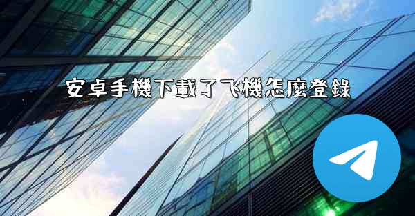 安卓手機下載了飞機怎麼登錄