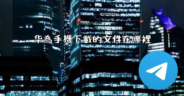 华為手機下載的文件在哪裡