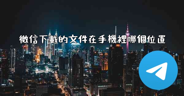 微信下載的文件在手機裡哪個位置