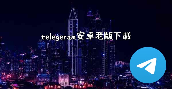 telegeram安卓老版下載