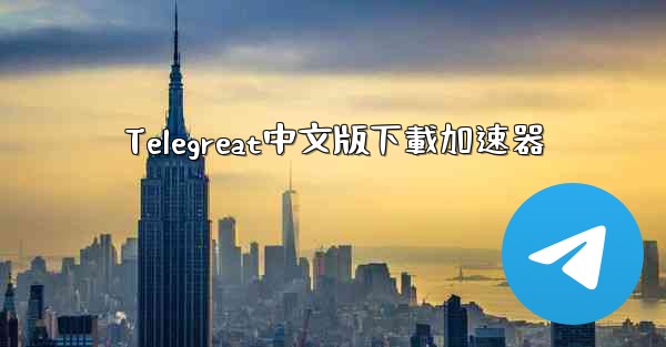 Telegreat中文版下載加速器