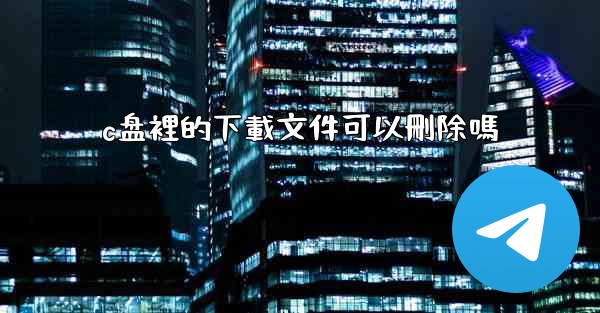 c盘裡的下載文件可以刪除嗎