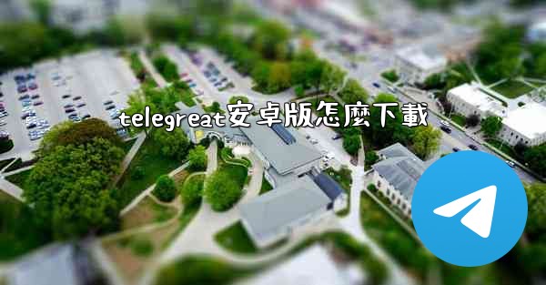 telegreat安卓版怎麼下載
