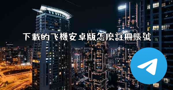 下載的飞機安卓版怎麼註冊賬號