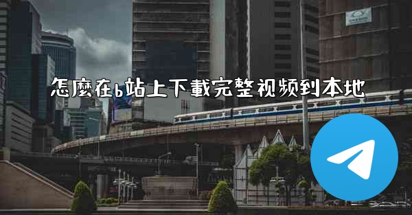 怎麼在b站上下載完整视频到本地