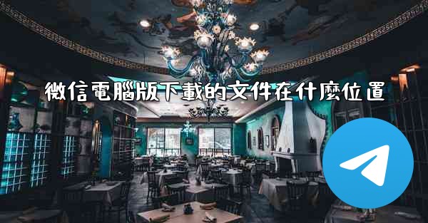 微信電腦版下載的文件在什麼位置