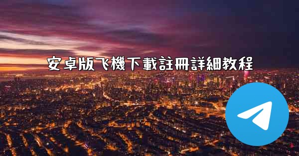 安卓版飞機下載註冊詳細教程