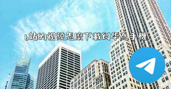 b站的视频怎麼下載到华為手機