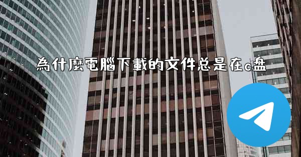 為什麼電腦下載的文件总是在c盘