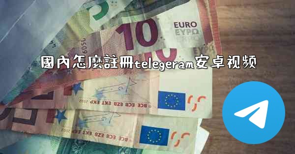 國內怎麼註冊telegeram安卓视频