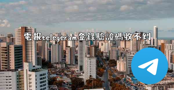 電报telegeram登錄驗證碼收不到
