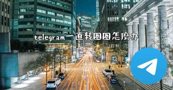 telegram一直转圈圈怎麼办