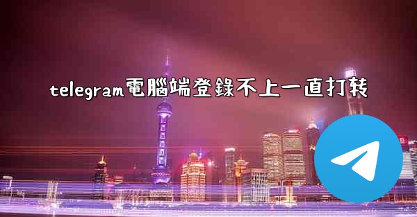 telegram電腦端登錄不上一直打转