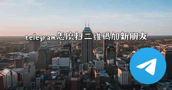 telegram怎麼扫二维碼加新朋友