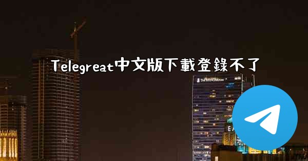 Telegreat中文版下載登錄不了