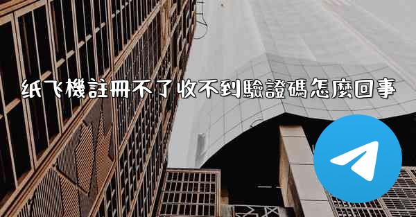 纸飞機註冊不了收不到驗證碼怎麼回事