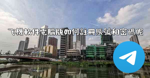 飞機軟件電腦版如何註冊賬號和密碼呢