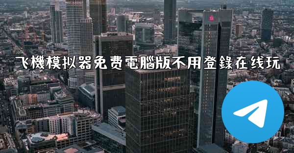 飞機模拟器免费電腦版不用登錄在线玩