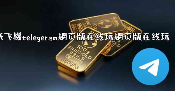 纸飞機telegeram網页版在线玩網页版在线玩