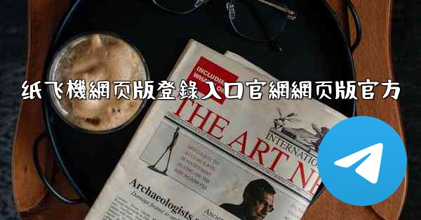 纸飞機網页版登錄入口官網網页版官方