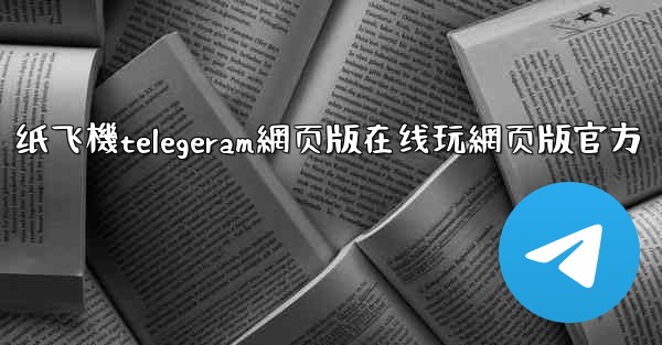 纸飞機telegeram網页版在线玩網页版官方