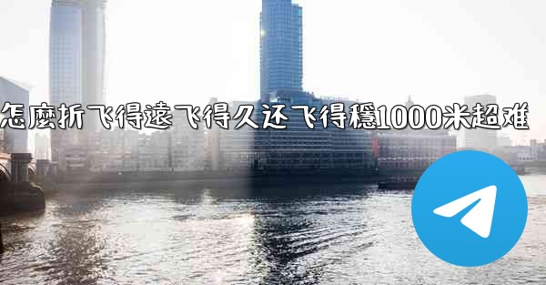 纸飞機怎麼折飞得遠飞得久还飞得穩1000米超难