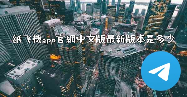 纸飞機app官網中文版最新版本是多少