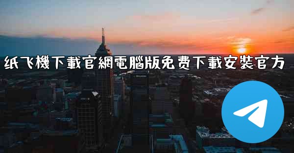 纸飞機下載官網電腦版免费下載安裝官方