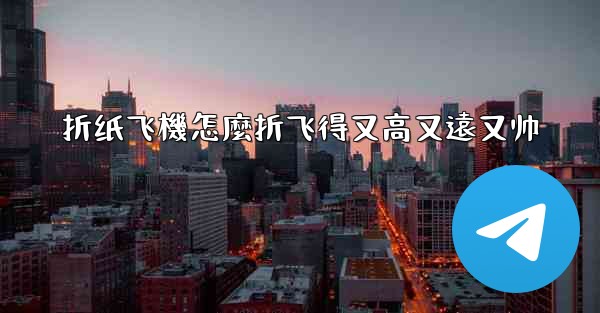 折纸飞機怎麼折飞得又高又遠又帅