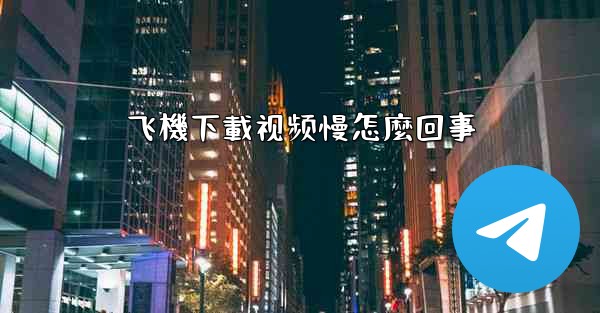 飞機下載视频慢怎麼回事