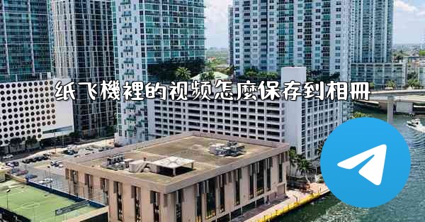 纸飞機裡的视频怎麼保存到相冊