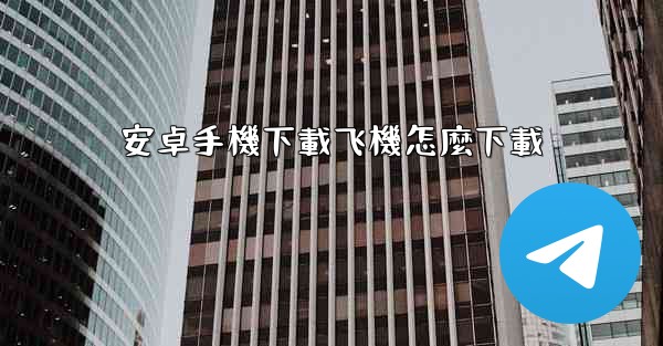 安卓手機下載飞機怎麼下載