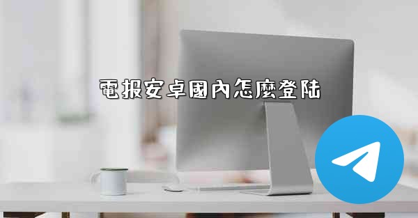 電报安卓國內怎麼登陆