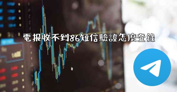 電报收不到86短信驗證怎麼登錄