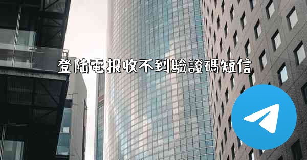 登陆電报收不到驗證碼短信