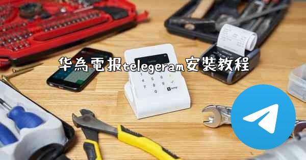 华為電报telegeram安裝教程