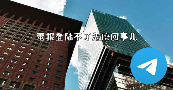 電报登陆不了怎麼回事儿