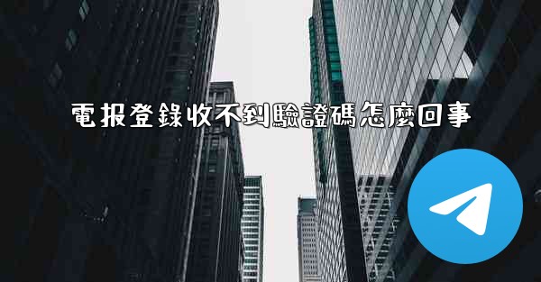 電报登錄收不到驗證碼怎麼回事