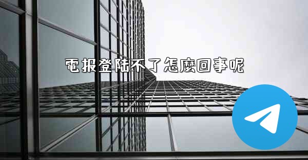 電报登陆不了怎麼回事呢