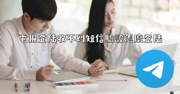 電报登陆收不到短信驗證怎麼登陆