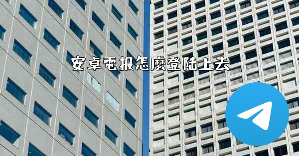 安卓電报怎麼登陆上去