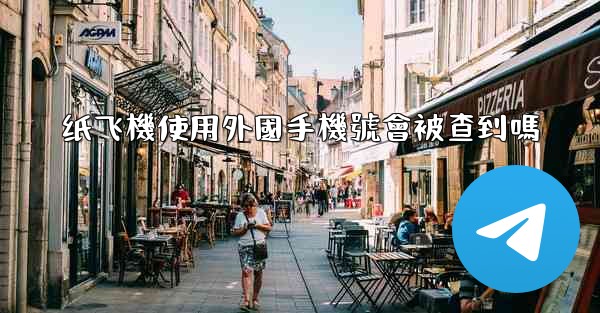 纸飞機使用外國手機號會被查到嗎