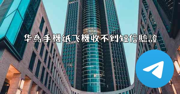 华為手機纸飞機收不到短信驗證